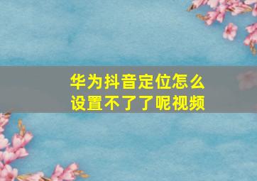 华为抖音定位怎么设置不了了呢视频