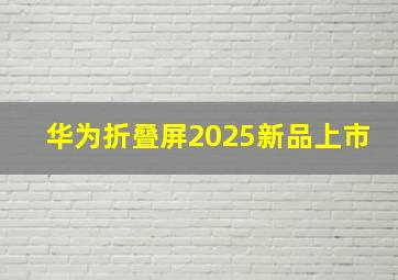 华为折叠屏2025新品上市