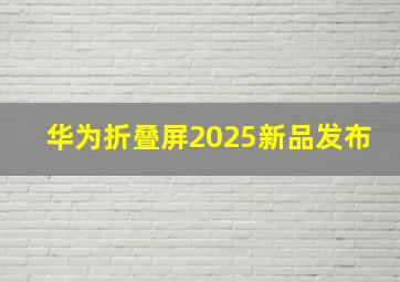 华为折叠屏2025新品发布