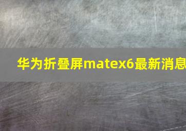 华为折叠屏matex6最新消息