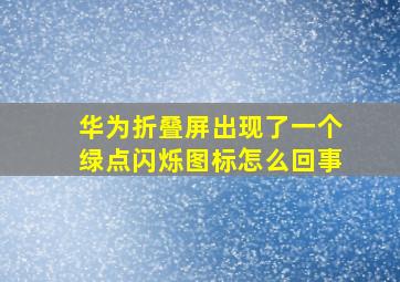 华为折叠屏出现了一个绿点闪烁图标怎么回事