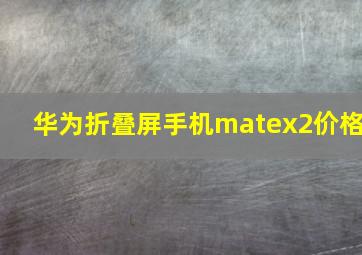 华为折叠屏手机matex2价格