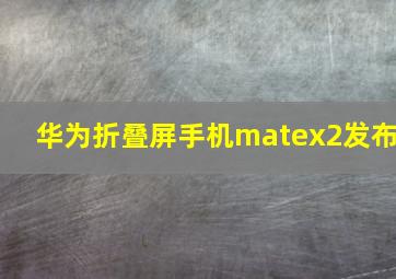 华为折叠屏手机matex2发布