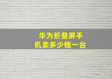 华为折叠屏手机卖多少钱一台