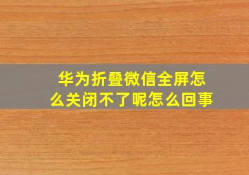 华为折叠微信全屏怎么关闭不了呢怎么回事