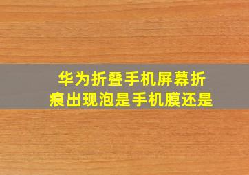 华为折叠手机屏幕折痕出现泡是手机膜还是