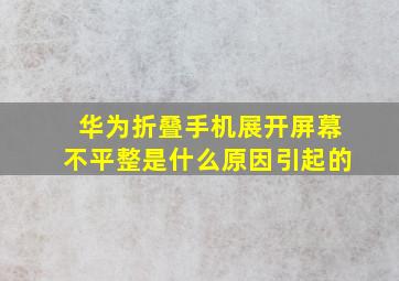 华为折叠手机展开屏幕不平整是什么原因引起的