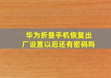 华为折叠手机恢复出厂设置以后还有密码吗