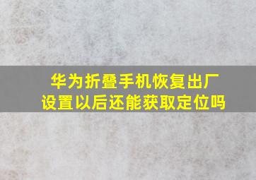 华为折叠手机恢复出厂设置以后还能获取定位吗