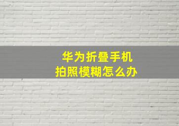 华为折叠手机拍照模糊怎么办