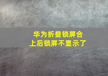 华为折叠锁屏合上后锁屏不显示了