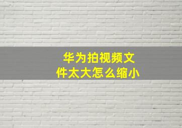 华为拍视频文件太大怎么缩小