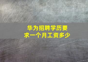 华为招聘学历要求一个月工资多少