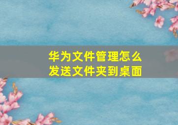 华为文件管理怎么发送文件夹到桌面