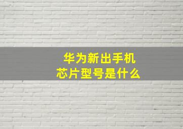 华为新出手机芯片型号是什么