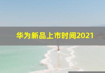 华为新品上市时间2021