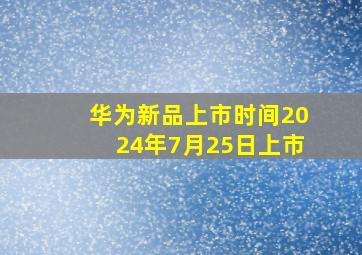 华为新品上市时间2024年7月25日上市