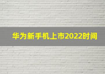 华为新手机上市2022时间