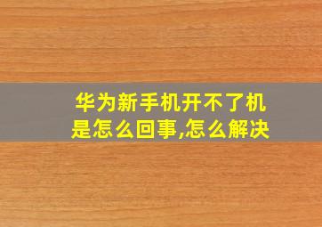 华为新手机开不了机是怎么回事,怎么解决