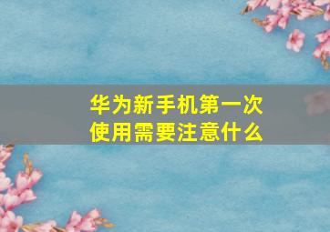 华为新手机第一次使用需要注意什么