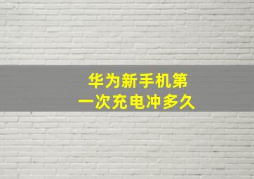 华为新手机第一次充电冲多久