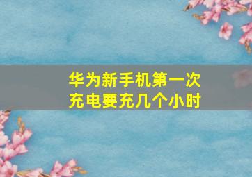 华为新手机第一次充电要充几个小时