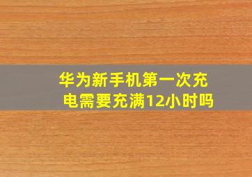 华为新手机第一次充电需要充满12小时吗