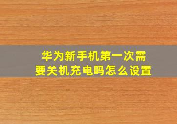 华为新手机第一次需要关机充电吗怎么设置