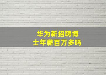 华为新招聘博士年薪百万多吗