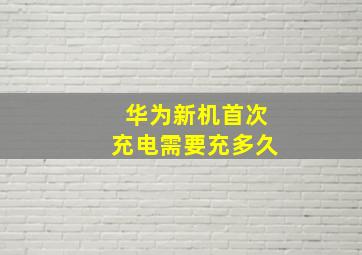 华为新机首次充电需要充多久