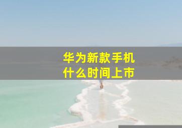 华为新款手机什么时间上市