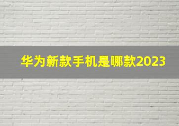 华为新款手机是哪款2023