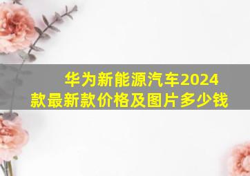 华为新能源汽车2024款最新款价格及图片多少钱