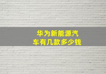 华为新能源汽车有几款多少钱