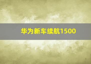 华为新车续航1500