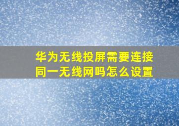 华为无线投屏需要连接同一无线网吗怎么设置