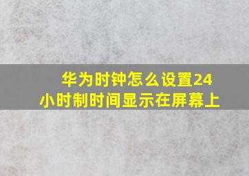 华为时钟怎么设置24小时制时间显示在屏幕上