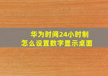 华为时间24小时制怎么设置数字显示桌面