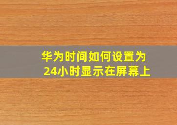 华为时间如何设置为24小时显示在屏幕上