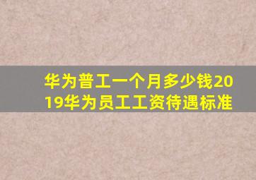 华为普工一个月多少钱2019华为员工工资待遇标准