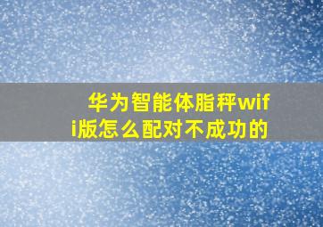 华为智能体脂秤wifi版怎么配对不成功的