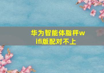 华为智能体脂秤wifi版配对不上