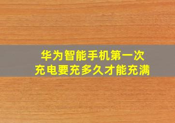 华为智能手机第一次充电要充多久才能充满