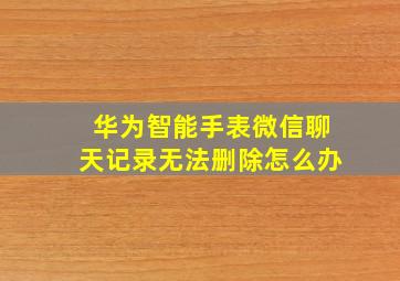 华为智能手表微信聊天记录无法删除怎么办