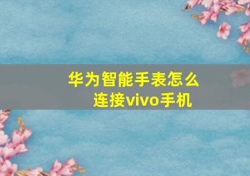 华为智能手表怎么连接vivo手机