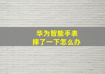 华为智能手表摔了一下怎么办