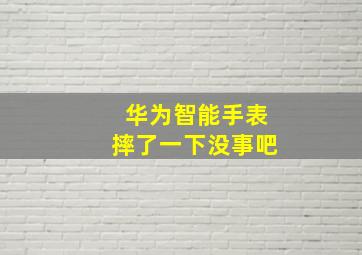 华为智能手表摔了一下没事吧