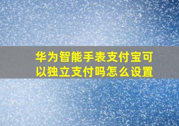 华为智能手表支付宝可以独立支付吗怎么设置