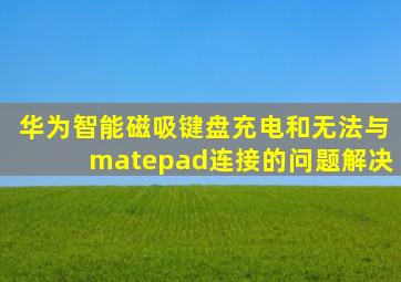 华为智能磁吸键盘充电和无法与matepad连接的问题解决