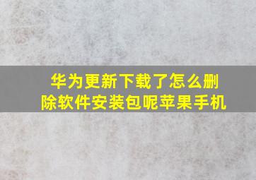 华为更新下载了怎么删除软件安装包呢苹果手机